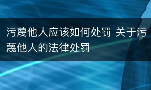 污蔑他人应该如何处罚 关于污蔑他人的法律处罚