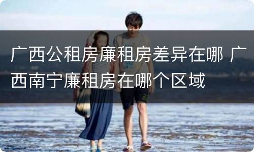 广西公租房廉租房差异在哪 广西南宁廉租房在哪个区域