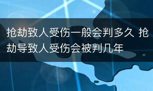 抢劫致人受伤一般会判多久 抢劫导致人受伤会被判几年
