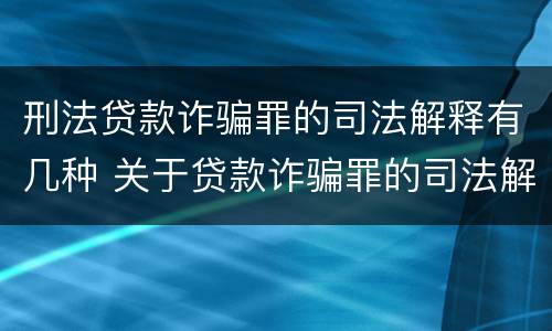 刑法贷款诈骗罪的司法解释有几种 关于贷款诈骗罪的司法解释