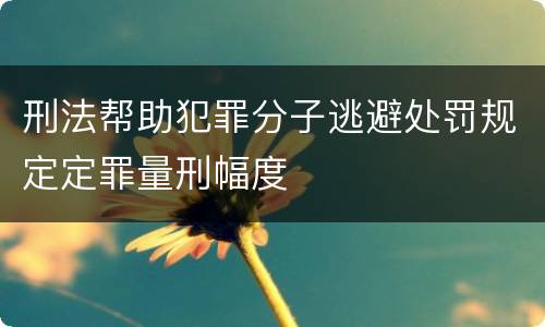 刑法帮助犯罪分子逃避处罚规定定罪量刑幅度