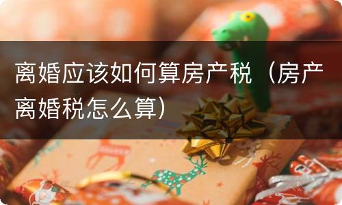 离婚应该如何算房产税（房产离婚税怎么算）