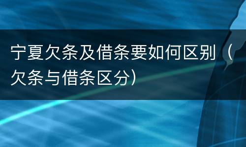 宁夏欠条及借条要如何区别（欠条与借条区分）