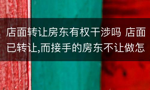 店面转让房东有权干涉吗 店面已转让,而接手的房东不让做怎么办