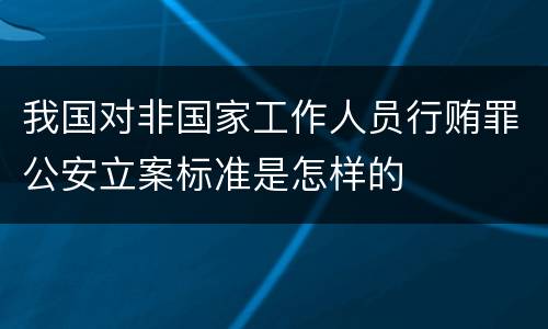 我国对非国家工作人员行贿罪公安立案标准是怎样的