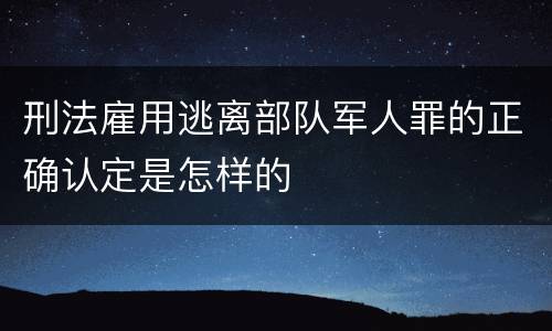 刑法雇用逃离部队军人罪的正确认定是怎样的