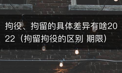 拘役、拘留的具体差异有啥2022（拘留拘役的区别 期限）