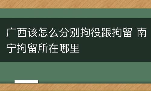 广西该怎么分别拘役跟拘留 南宁拘留所在哪里