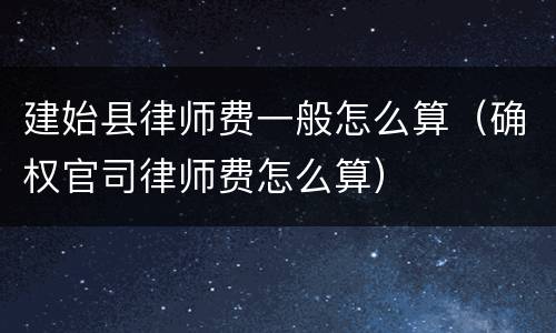 建始县律师费一般怎么算（确权官司律师费怎么算）