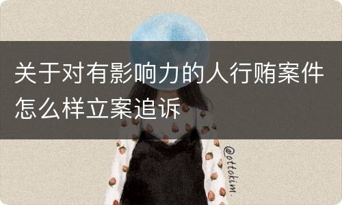 关于对有影响力的人行贿案件怎么样立案追诉