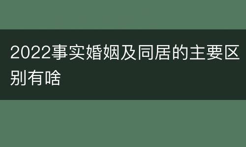 2022事实婚姻及同居的主要区别有啥