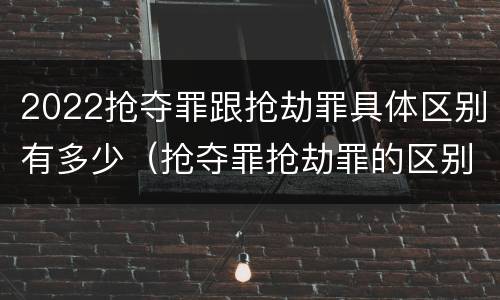 2022抢夺罪跟抢劫罪具体区别有多少（抢夺罪抢劫罪的区别）