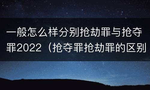 一般怎么样分别抢劫罪与抢夺罪2022（抢夺罪抢劫罪的区别）