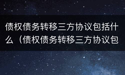 债权债务转移三方协议包括什么（债权债务转移三方协议包括什么内容）