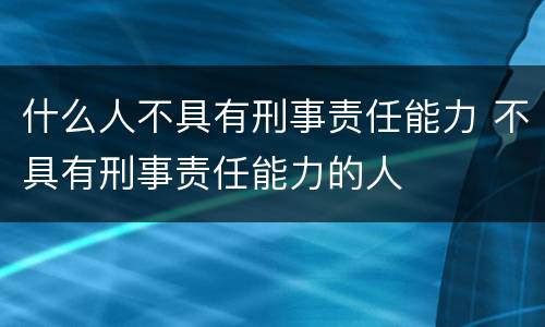 什么人不具有刑事责任能力 不具有刑事责任能力的人