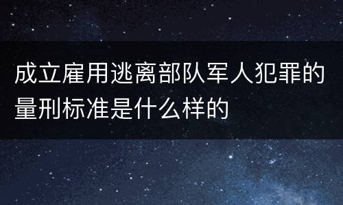 成立雇用逃离部队军人犯罪的量刑标准是什么样的