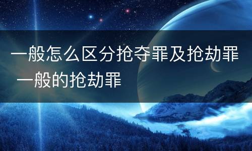 一般怎么区分抢夺罪及抢劫罪 一般的抢劫罪