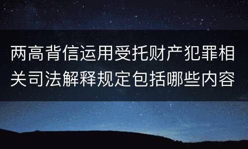 两高背信运用受托财产犯罪相关司法解释规定包括哪些内容