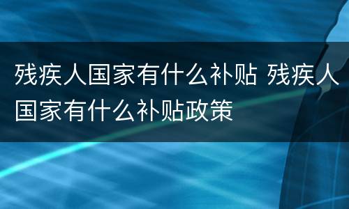 残疾人国家有什么补贴 残疾人国家有什么补贴政策