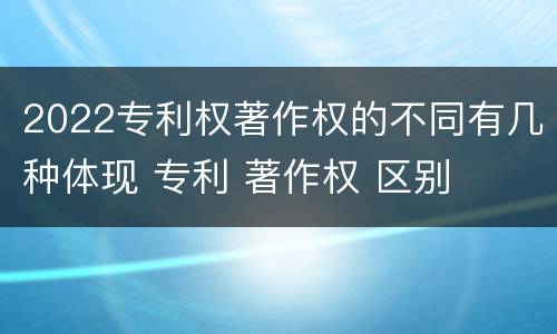 2022专利权著作权的不同有几种体现 专利 著作权 区别
