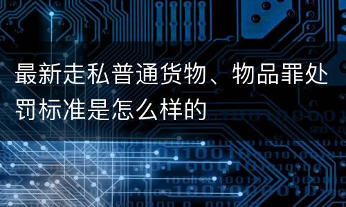 最新走私普通货物、物品罪处罚标准是怎么样的