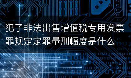 犯了非法出售增值税专用发票罪规定定罪量刑幅度是什么