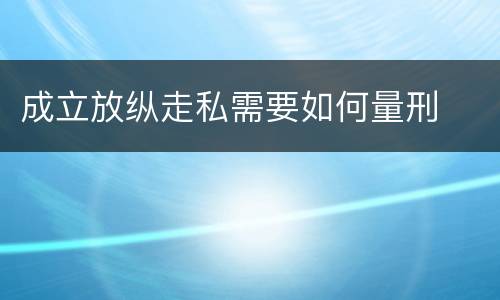 成立放纵走私需要如何量刑