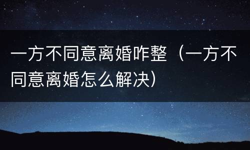 一方不同意离婚咋整（一方不同意离婚怎么解决）