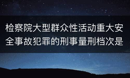 检察院大型群众性活动重大安全事故犯罪的刑事量刑档次是多少