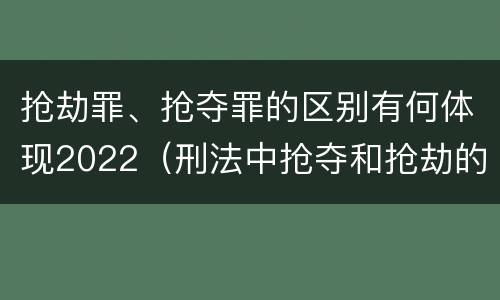 抢劫罪、抢夺罪的区别有何体现2022（刑法中抢夺和抢劫的区别）