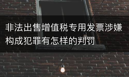 非法出售增值税专用发票涉嫌构成犯罪有怎样的判罚