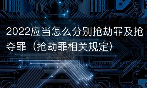 2022应当怎么分别抢劫罪及抢夺罪（抢劫罪相关规定）