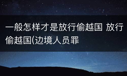 一般怎样才是放行偷越国 放行偷越国(边境人员罪