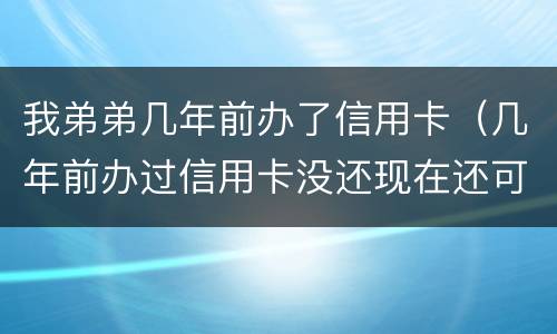 我弟弟几年前办了信用卡（几年前办过信用卡没还现在还可以办吗）
