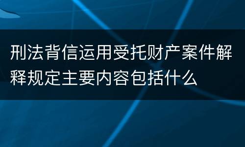 刑法背信运用受托财产案件解释规定主要内容包括什么