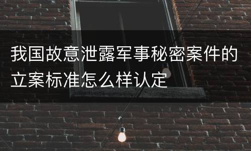 我国故意泄露军事秘密案件的立案标准怎么样认定