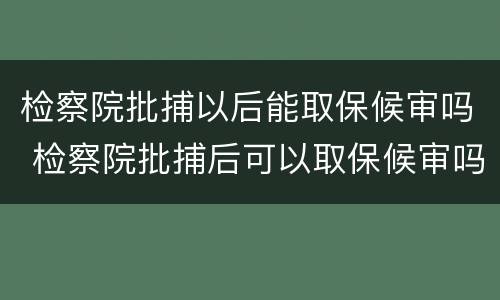 检察院批捕以后能取保候审吗 检察院批捕后可以取保候审吗