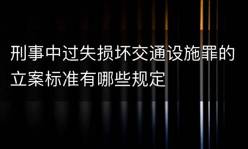 刑事中过失损坏交通设施罪的立案标准有哪些规定