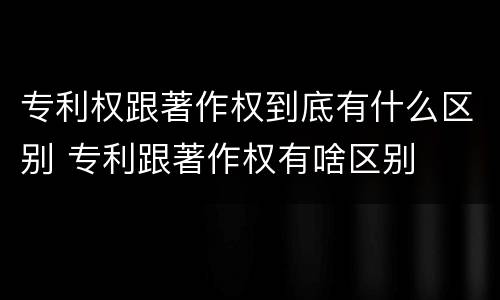 专利权跟著作权到底有什么区别 专利跟著作权有啥区别