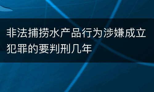 非法捕捞水产品行为涉嫌成立犯罪的要判刑几年