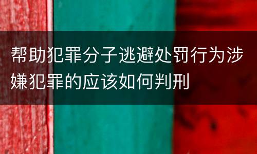 帮助犯罪分子逃避处罚行为涉嫌犯罪的应该如何判刑