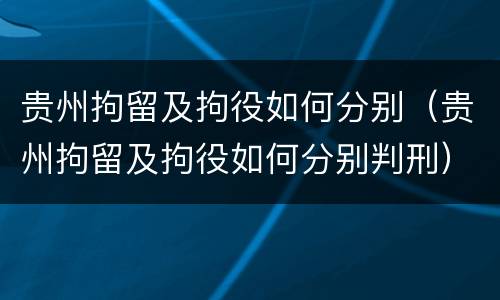 贵州拘留及拘役如何分别（贵州拘留及拘役如何分别判刑）