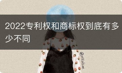 2022专利权和商标权到底有多少不同