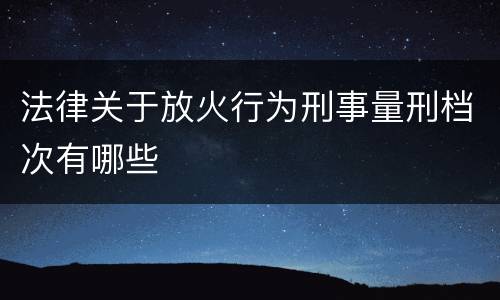 法律关于放火行为刑事量刑档次有哪些