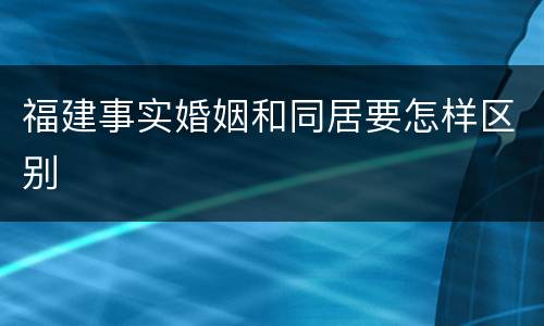 福建事实婚姻和同居要怎样区别