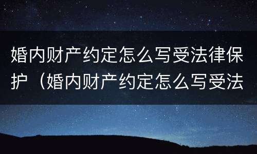 婚内财产约定怎么写受法律保护（婚内财产约定怎么写受法律保护的）