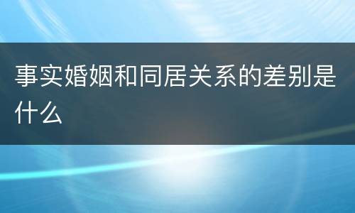 事实婚姻和同居关系的差别是什么