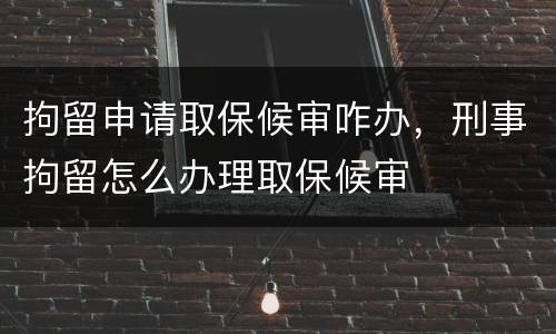 拘留申请取保候审咋办，刑事拘留怎么办理取保候审