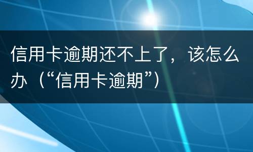 信用卡逾期还不上了，该怎么办（“信用卡逾期”）