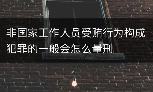 非国家工作人员受贿行为构成犯罪的一般会怎么量刑